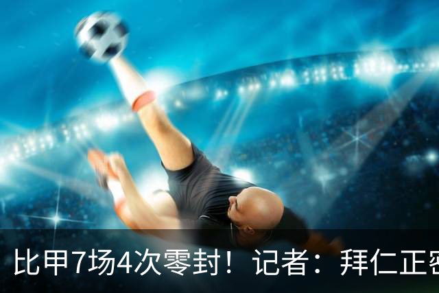 比甲7场4次零封！记者：拜仁正密切关注23岁的青训门将申克